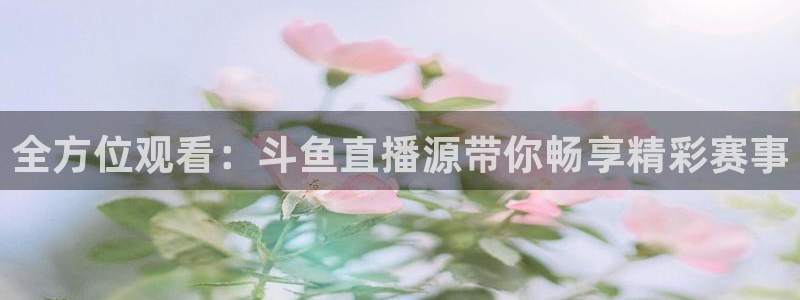 斗球直播app下载官网最新版ios：全方位观看：斗鱼直播源带你畅享精彩赛事