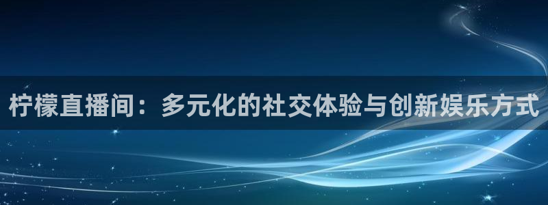 斗球免费观看直播在高清：柠檬直播间：多元化的社交体验与创新娱乐方式