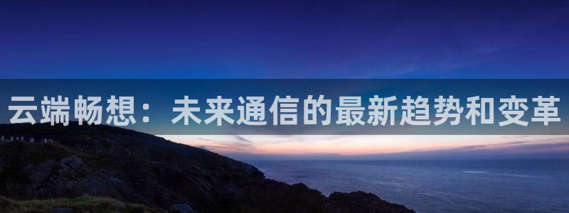斗球直播app下载安卓最新版：云端畅想：未来通信的最新趋势和变革