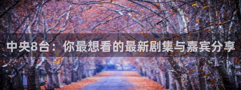 斗球直播ios版：中央8台：你最想看的最新剧集与嘉宾分享